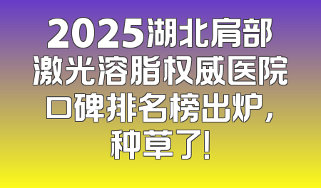 2025湖北肩部激光溶脂权威医院口碑排名榜出炉，种草了！