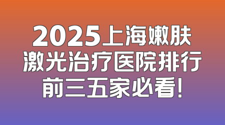 2025上海嫩肤激光治疗医院排行前三五家必看！