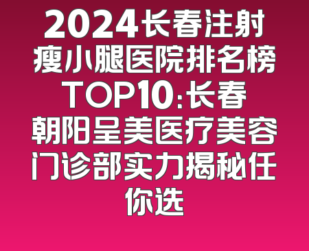 2024长春注射瘦小腿医院排名榜TOP10：长春朝阳呈美医疗美容门诊部实力揭秘任你选