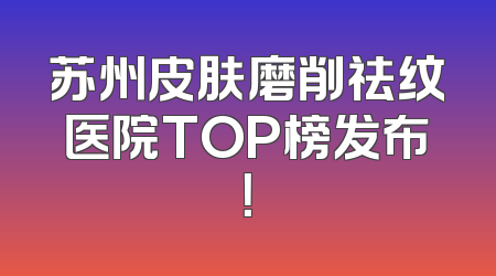 苏州皮肤磨削祛纹医院TOP榜发布！