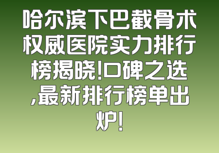 哈尔滨下巴截骨术权威医院实力排行榜揭晓！口碑之选，最新排行榜单出炉！