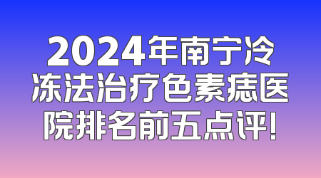 2024年南宁冷冻法治疗色素痣医院排名前五点评!