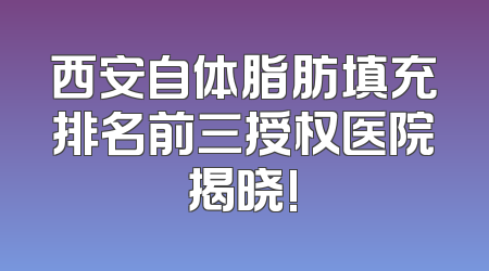 西安自体脂肪填充排名前三授权医院揭晓!