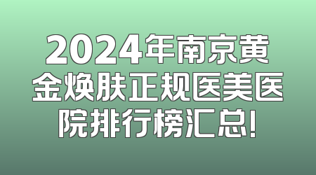 2024年南京黄金焕肤正规医美医院排行榜汇总!