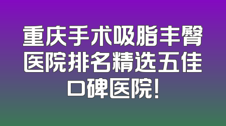 重庆手术吸脂丰臀医院排名精选五佳口碑医院！