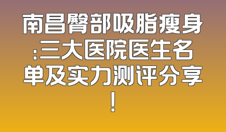 南昌臀部吸脂瘦身：三大医院医生名单及实力测评分享！