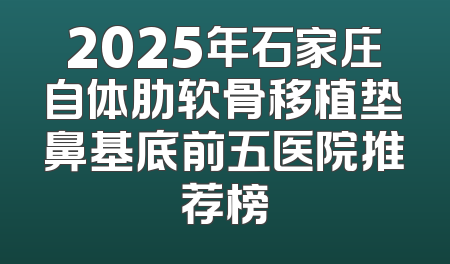 2025年石家庄自体肋软骨移植垫鼻基底前五医院推荐榜