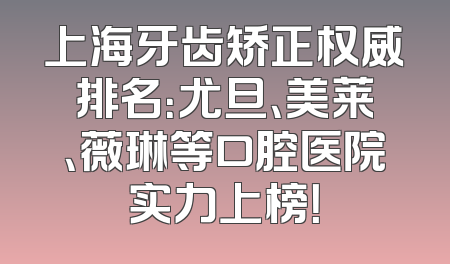 上海牙齿矫正权威排名：尤旦、美莱、薇琳等口腔医院实力上榜！