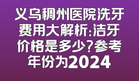 义乌稠州医院洗牙费用大解析：洁牙价格是多少？参考年份为2024
