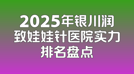 2025年银川润致娃娃针医院实力排名盘点