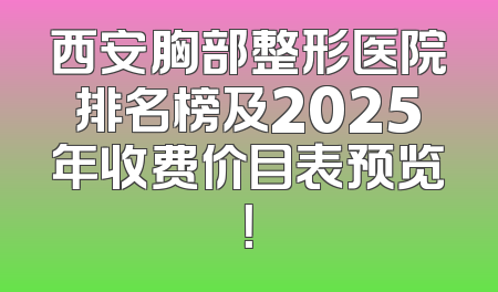 西安胸部整形医院排名榜及2025年收费价目表预览！