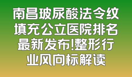 南昌玻尿酸法令纹填充公立医院排名最新发布！整形行业风向标解读