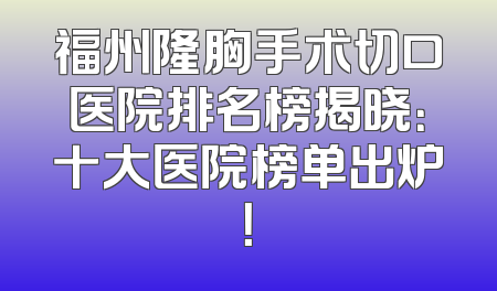福州隆胸手术切口医院排名榜揭晓：十大医院榜单出炉！