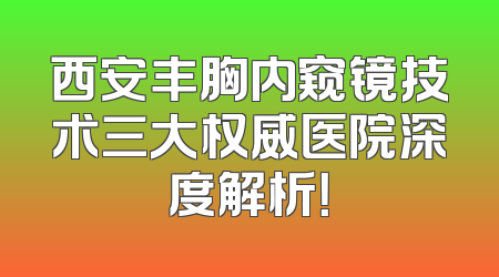 西安丰胸内窥镜技术三大权威医院深度解析！