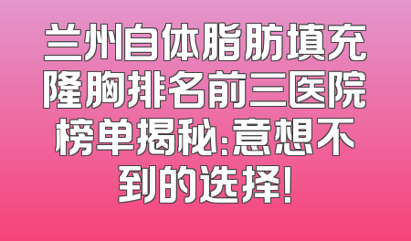 兰州自体脂肪填充隆胸排名前三医院榜单揭秘：意想不到的选择！