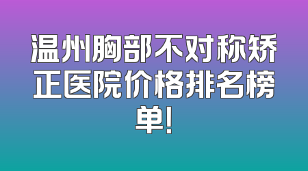 温州胸部不对称矫正医院价格排名榜单！