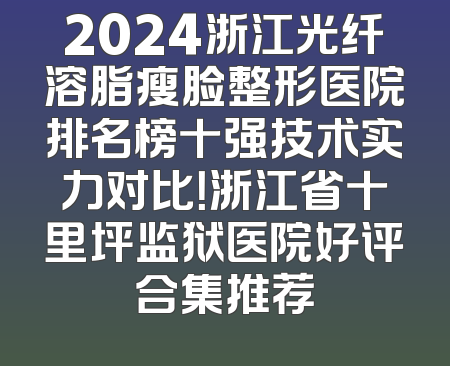 2024浙江光纤溶脂瘦脸整形医院排名榜十强技术实力对比！浙江省十里坪监狱医院好评合集推荐