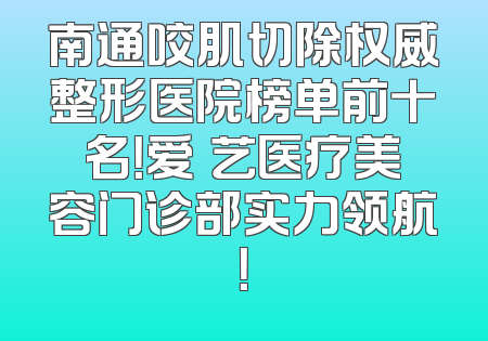 南通咬肌切除权威整形医院榜单前十名！爱婍艺医疗美容门诊部实力领航！