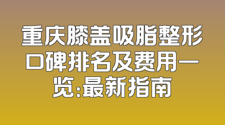 重庆膝盖吸脂整形口碑排名及费用一览：最新指南