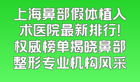 上海鼻部假体植入术医院最新排行！权威榜单揭晓鼻部整形专业机构风采