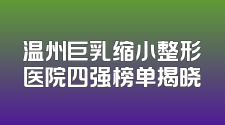 温州巨乳缩小整形医院四强榜单揭晓