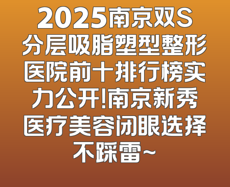 2025南京双S分层吸脂塑型整形医院前十排行榜实力公开！南京新秀医疗美容闭眼选择不踩雷~
