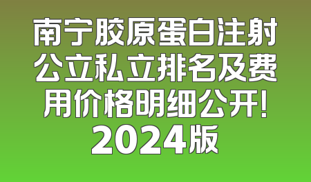 南宁胶原蛋白注射公立私立排名及费用价格明细公开！2024版