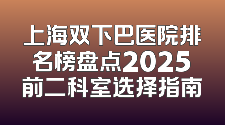上海双下巴医院排名榜盘点2025前二科室选择指南