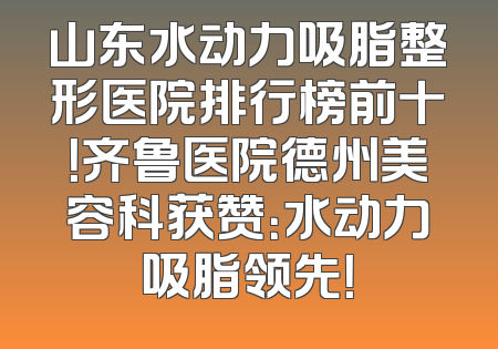 山东水动力吸脂整形医院排行榜前十！齐鲁医院德州美容科获赞：水动力吸脂领先！