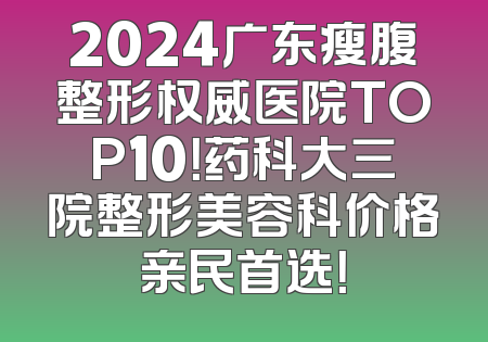 2024广东瘦腹整形权威医院TOP10！药科大三院整形美容科价格亲民首选！