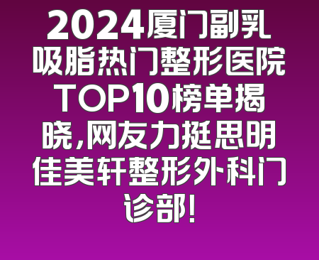 2024厦门副乳吸脂热门整形医院TOP10榜单揭晓，网友力挺思明佳美轩整形外科门诊部！