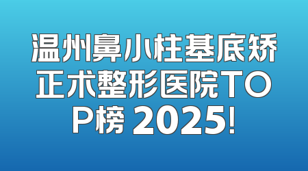 温州鼻小柱基底矫正术整形医院TOP榜 2025！