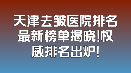 天津去皱医院排名最新榜单揭晓！权威排名出炉！