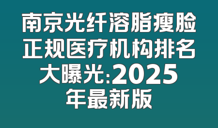 南京光纤溶脂瘦脸正规医疗机构排名大曝光：2025年最新版