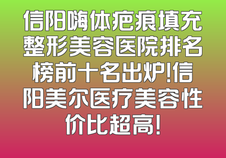 信阳嗨体疤痕填充整形美容医院排名榜前十名出炉！信阳美尔医疗美容性价比超高！