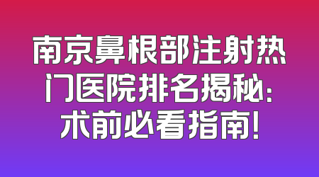 南京鼻根部注射热门医院排名揭秘：术前必看指南！