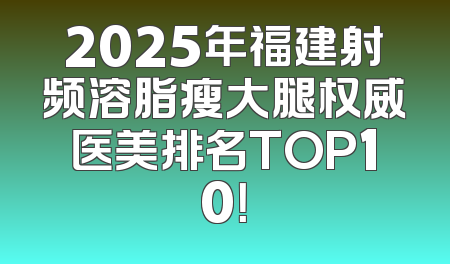 2025年福建射频溶脂瘦大腿权威医美排名TOP10！