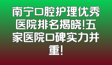 南宁口腔护理优秀医院排名揭晓！五家医院口碑实力并重！