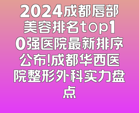 2024成都唇部美容排名top10强医院最新排序公布！成都华西医院整形外科实力盘点