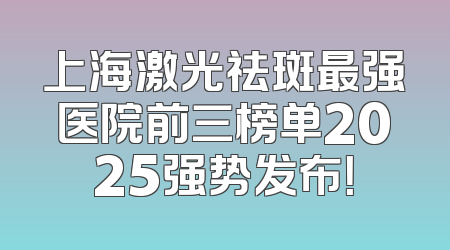 上海激光祛斑最强医院前三榜单2025强势发布！