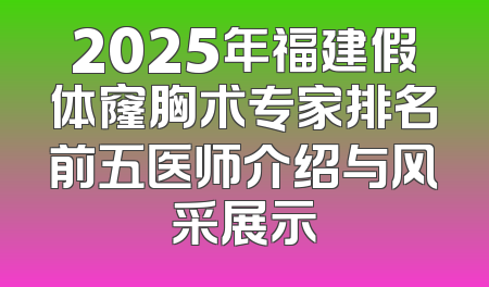 2025年福建假体窿胸术专家排名前五医师介绍与风采展示