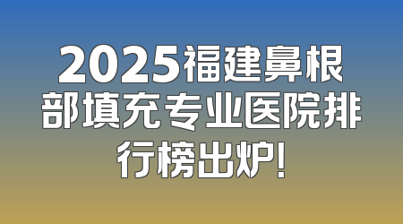 2025福建鼻根部填充专业医院排行榜出炉！