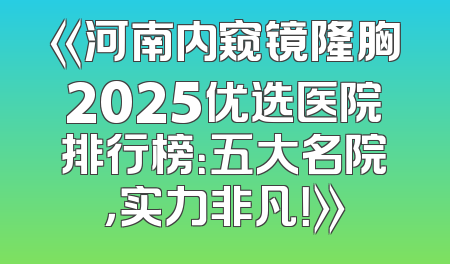 《河南内窥镜隆胸2025优选医院排行榜：五大名院，实力非凡！》