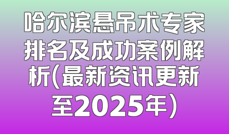 哈尔滨悬吊术专家排名及成功案例解析（最新资讯更新至2025年）