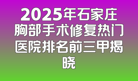 2025年石家庄胸部手术修复热门医院排名前三甲揭晓