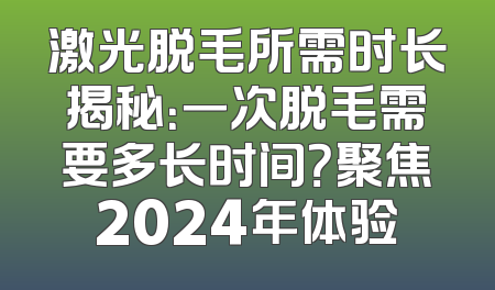 激光脱毛所需时长揭秘：一次脱毛需要多长时间？聚焦2024年体验