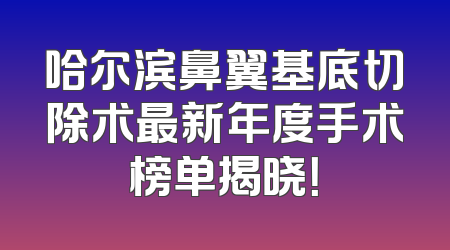 哈尔滨鼻翼基底切除术最新年度手术榜单揭晓！