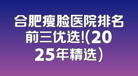 合肥瘦脸医院排名前三优选！(2025年精选)