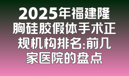 2025年福建隆胸硅胶假体手术正规机构排名：前几家医院的盘点
