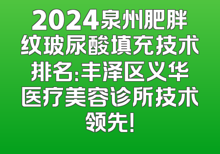 2024泉州肥胖纹玻尿酸填充技术排名：丰泽区义华医疗美容诊所技术领先！